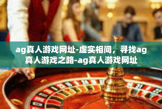 ag真人游戏网址-虚实相间，寻找ag真人游戏之路-ag真人游戏网址