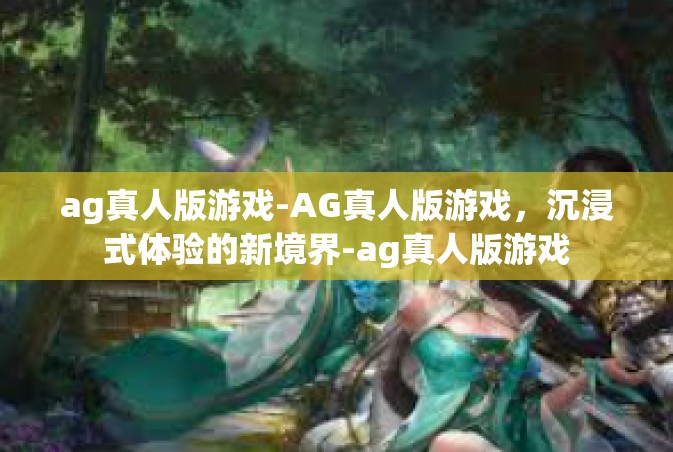 ag真人版游戏-AG真人版游戏，沉浸式体验的新境界-ag真人版游戏