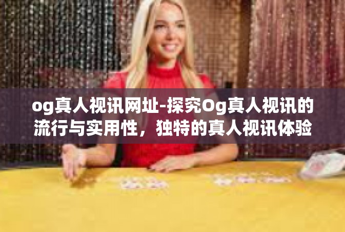 og真人视讯网址-探究Og真人视讯的流行与实用性，独特的真人视讯体验链接探索-og真人视讯网址