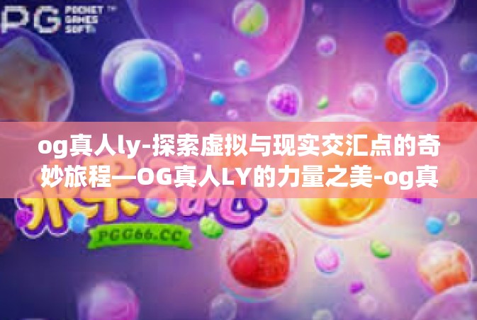 og真人ly-探索虚拟与现实交汇点的奇妙旅程—OG真人LY的力量之美-og真人ly