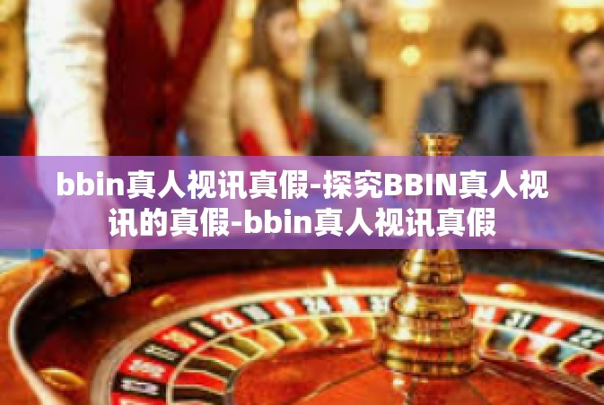 bbin真人视讯真假-探究BBIN真人视讯的真假-bbin真人视讯真假