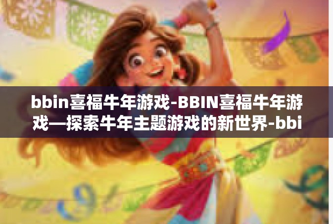 bbin喜福牛年游戏-BBIN喜福牛年游戏—探索牛年主题游戏的新世界-bbin喜福牛年游戏