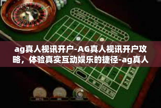 ag真人视讯开户-AG真人视讯开户攻略，体验真实互动娱乐的捷径-ag真人视讯开户