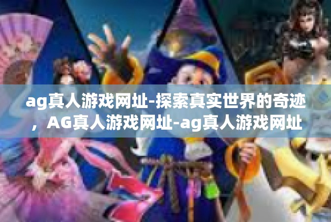 ag真人游戏网址-探索真实世界的奇迹，AG真人游戏网址-ag真人游戏网址