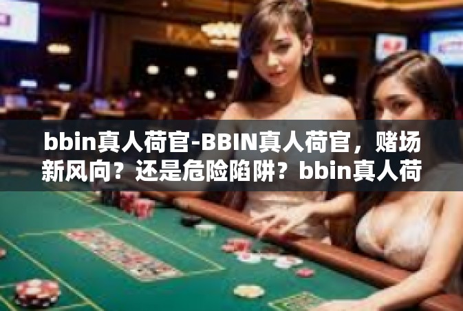 bbin真人荷官-BBIN真人荷官，赌场新风向？还是危险陷阱？bbin真人荷官
