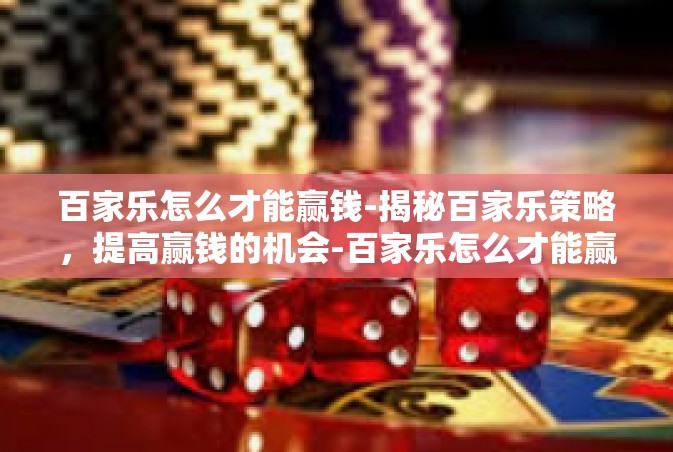 百家乐怎么才能赢钱-揭秘百家乐策略，提高赢钱的机会-百家乐怎么才能赢钱