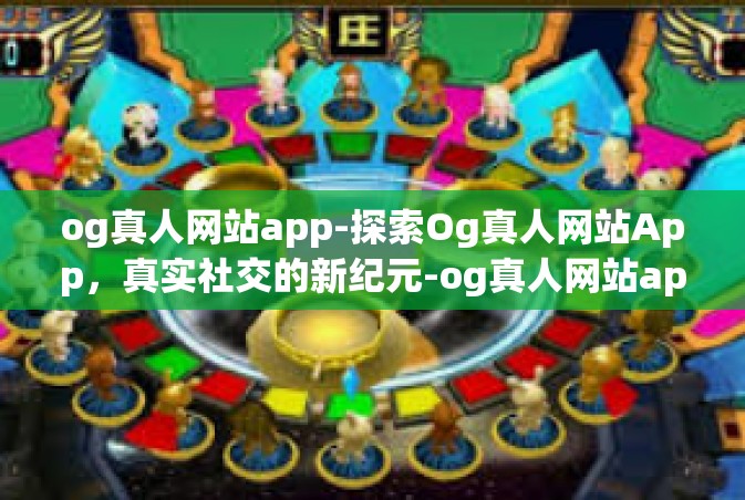 og真人网站app-探索Og真人网站App，真实社交的新纪元-og真人网站app