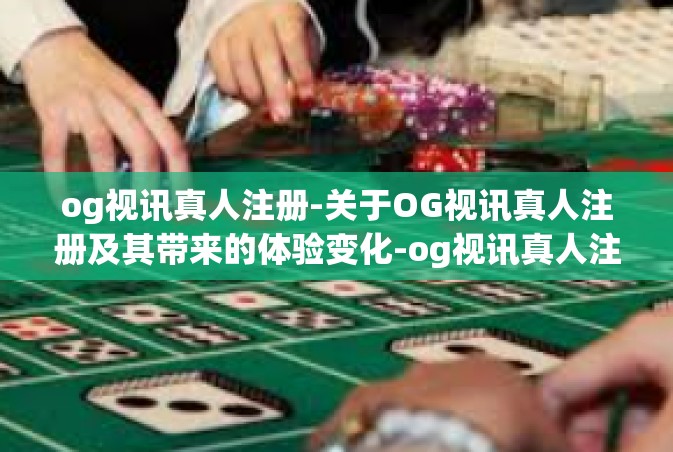 og视讯真人注册-关于OG视讯真人注册及其带来的体验变化-og视讯真人注册