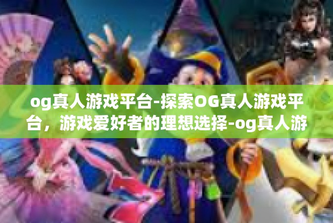 og真人游戏平台-探索OG真人游戏平台，游戏爱好者的理想选择-og真人游戏平台