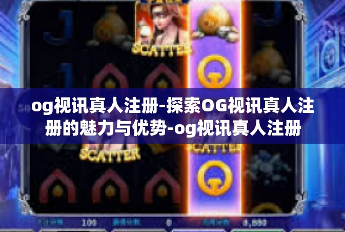 og视讯真人注册-探索OG视讯真人注册的魅力与优势-og视讯真人注册