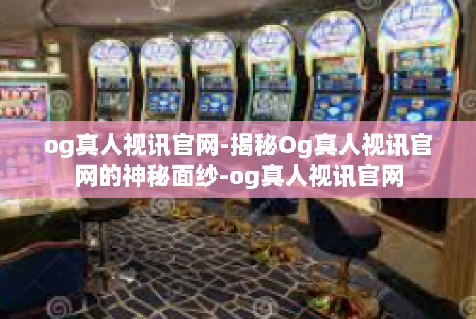 og真人视讯官网-揭秘Og真人视讯官网的神秘面纱-og真人视讯官网