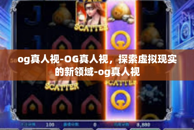 og真人视-OG真人视，探索虚拟现实的新领域-og真人视