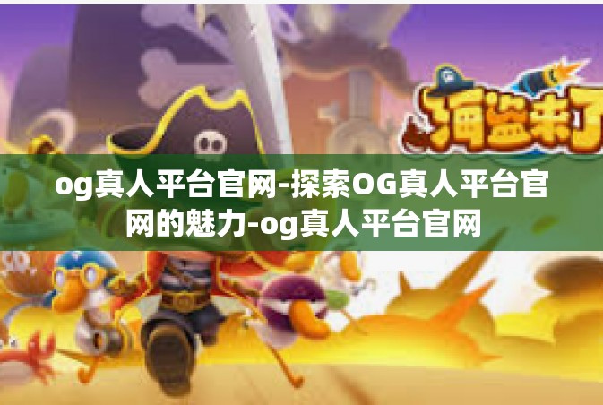 og真人平台官网-探索OG真人平台官网的魅力-og真人平台官网