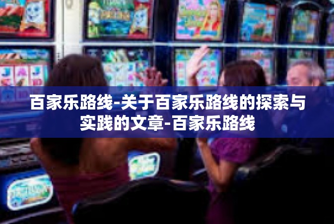 百家乐路线-关于百家乐路线的探索与实践的文章-百家乐路线
