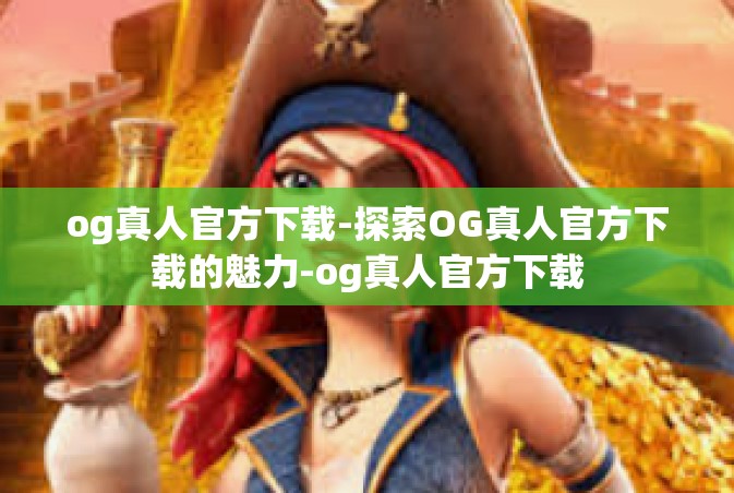 og真人官方下载-探索OG真人官方下载的魅力-og真人官方下载