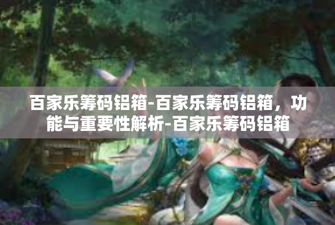 百家乐筹码铝箱-百家乐筹码铝箱，功能与重要性解析-百家乐筹码铝箱