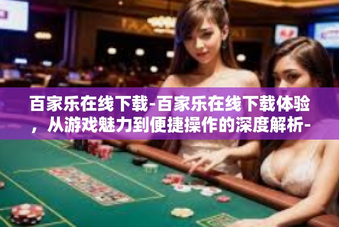 百家乐在线下载-百家乐在线下载体验，从游戏魅力到便捷操作的深度解析-百家乐在线下载