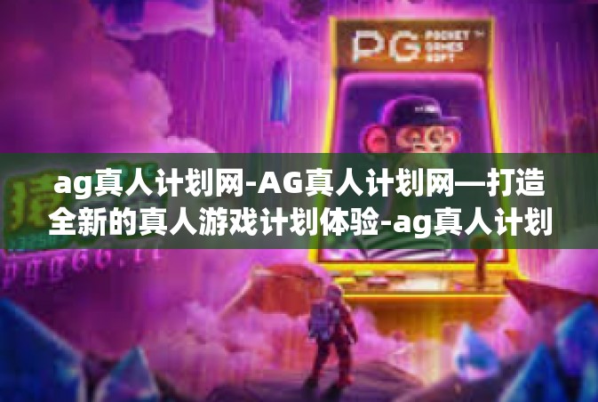 ag真人计划网-AG真人计划网—打造全新的真人游戏计划体验-ag真人计划网