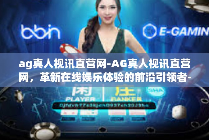 ag真人视讯直营网-AG真人视讯直营网，革新在线娱乐体验的前沿引领者-ag真人视讯直营网