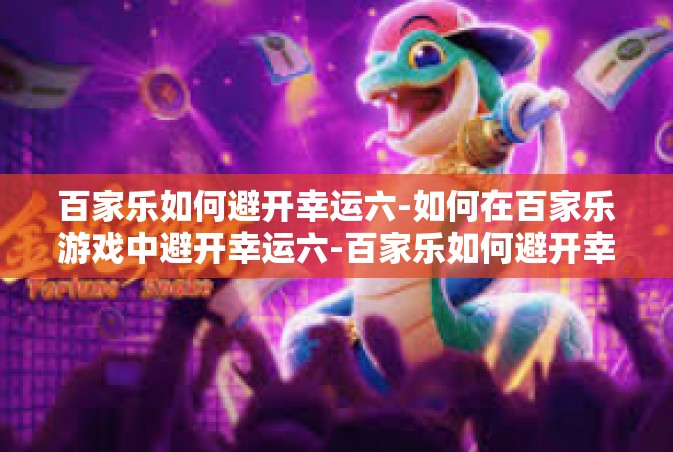 百家乐如何避开幸运六-如何在百家乐游戏中避开幸运六-百家乐如何避开幸运六