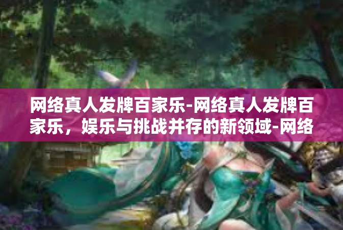 网络真人发牌百家乐-网络真人发牌百家乐，娱乐与挑战并存的新领域-网络真人发牌百家乐