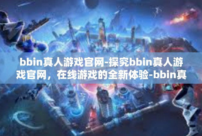 bbin真人游戏官网-探究bbin真人游戏官网，在线游戏的全新体验-bbin真人游戏官网