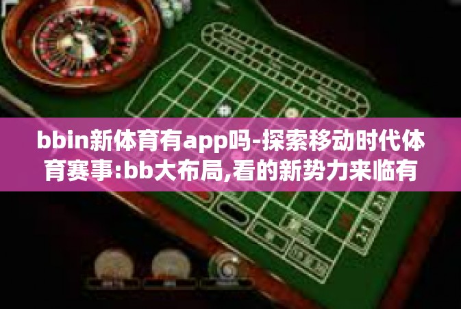 bbin新体育有app吗-探索移动时代体育赛事:bb大布局,看的新势力来临有无app新体育体验？bbin新体育有app吗？揭晓答案。bbin新体育有app吗