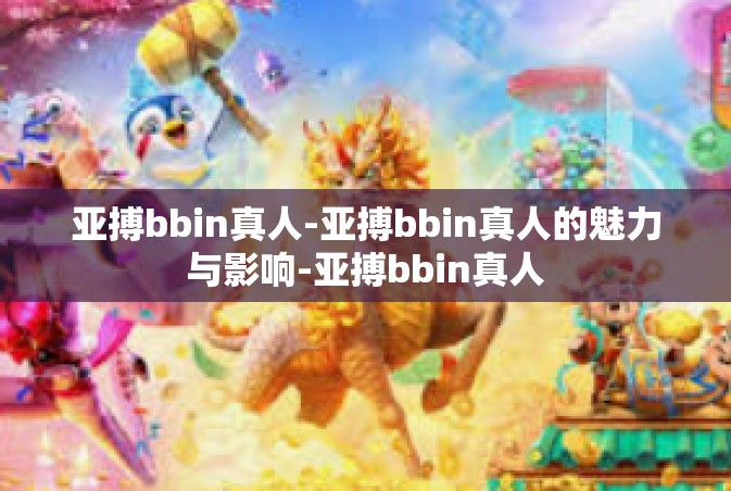 亚搏bbin真人-亚搏bbin真人的魅力与影响-亚搏bbin真人
