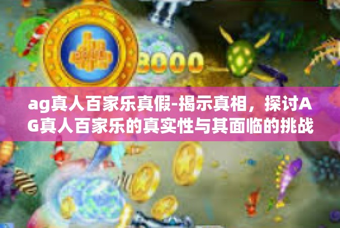 ag真人百家乐真假-揭示真相，探讨AG真人百家乐的真实性与其面临的挑战-ag真人百家乐真假