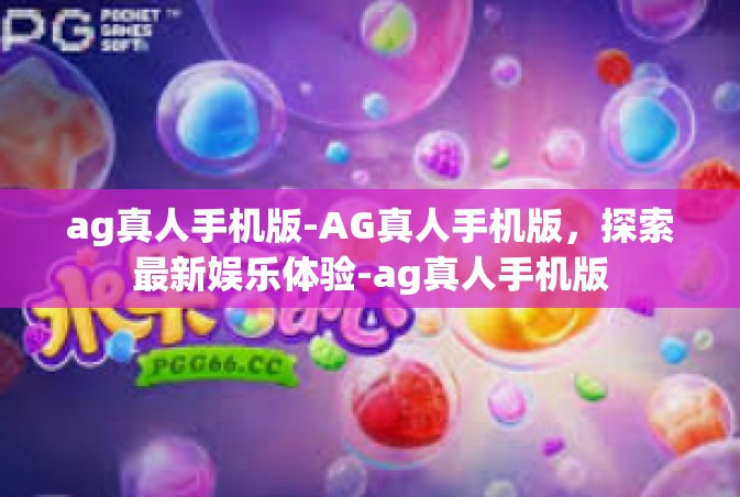 ag真人手机版-AG真人手机版，探索最新娱乐体验-ag真人手机版