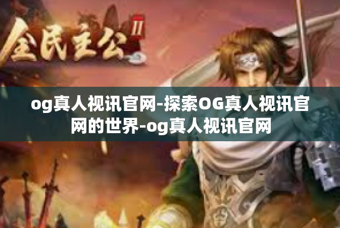 og真人视讯官网-探索OG真人视讯官网的世界-og真人视讯官网