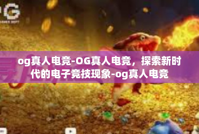 og真人电竞-OG真人电竞，探索新时代的电子竞技现象-og真人电竞