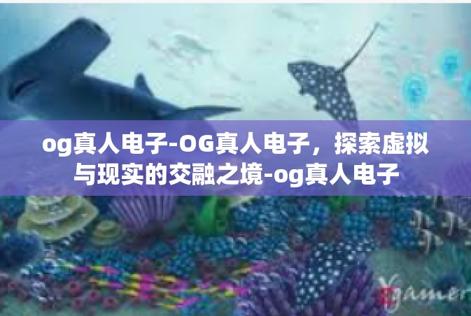og真人电子-OG真人电子，探索虚拟与现实的交融之境-og真人电子
