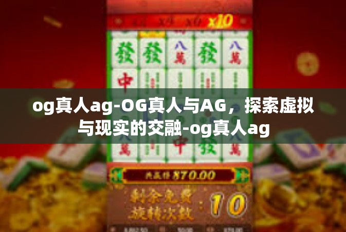 og真人ag-OG真人与AG，探索虚拟与现实的交融-og真人ag