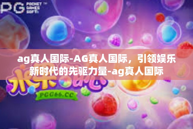 ag真人国际-AG真人国际，引领娱乐新时代的先驱力量-ag真人国际