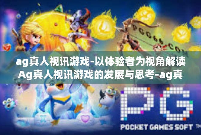 ag真人视讯游戏-以体验者为视角解读Ag真人视讯游戏的发展与思考-ag真人视讯游戏