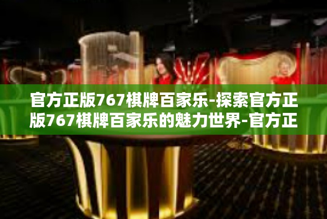 官方正版767棋牌百家乐-探索官方正版767棋牌百家乐的魅力世界-官方正版767棋牌百家乐
