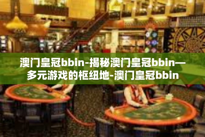 澳门皇冠bbin-揭秘澳门皇冠bbin—多元游戏的枢纽地-澳门皇冠bbin