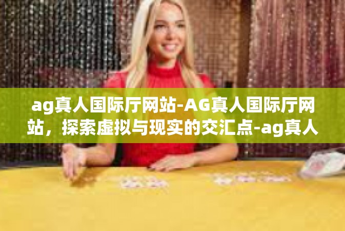 ag真人国际厅网站-AG真人国际厅网站，探索虚拟与现实的交汇点-ag真人国际厅网站