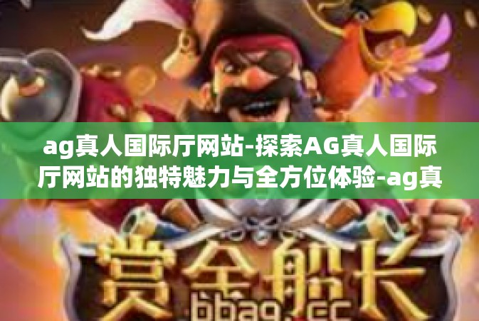 ag真人国际厅网站-探索AG真人国际厅网站的独特魅力与全方位体验-ag真人国际厅网站