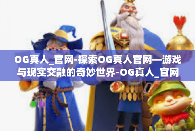 OG真人_官网-探索OG真人官网—游戏与现实交融的奇妙世界-OG真人_官网