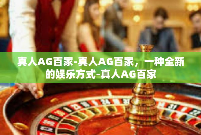 真人AG百家-真人AG百家，一种全新的娱乐方式-真人AG百家