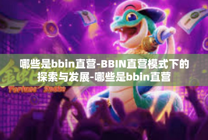 哪些是bbin直营-BBIN直营模式下的探索与发展-哪些是bbin直营