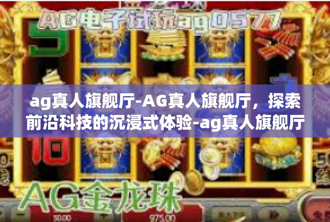 ag真人旗舰厅-AG真人旗舰厅，探索前沿科技的沉浸式体验-ag真人旗舰厅