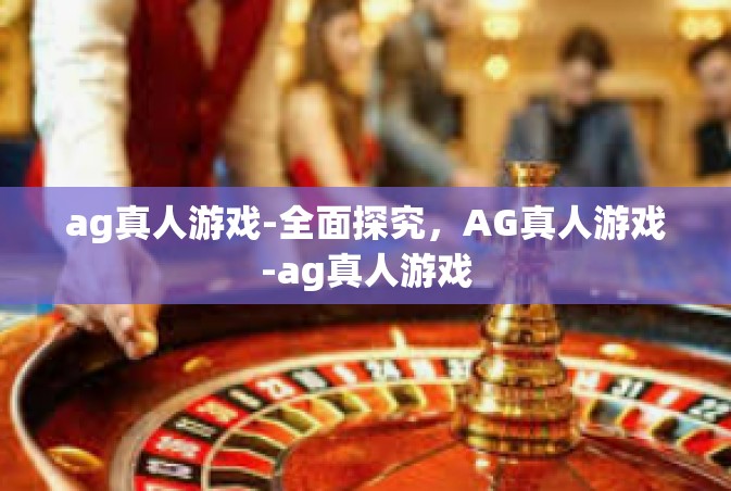 ag真人游戏-全面探究，AG真人游戏-ag真人游戏