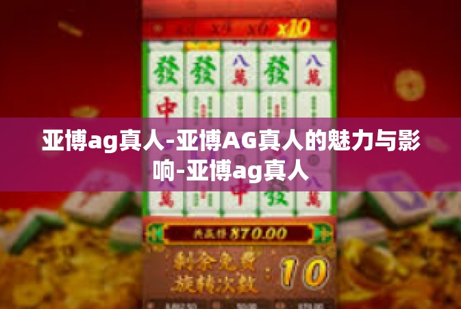 亚博ag真人-亚博AG真人的魅力与影响-亚博ag真人