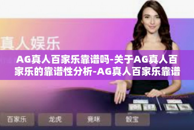 AG真人百家乐靠谱吗-关于AG真人百家乐的靠谱性分析-AG真人百家乐靠谱吗