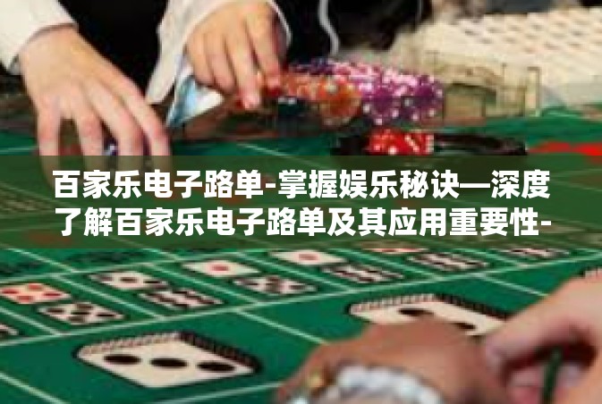 百家乐电子路单-掌握娱乐秘诀—深度了解百家乐电子路单及其应用重要性-百家乐电子路单