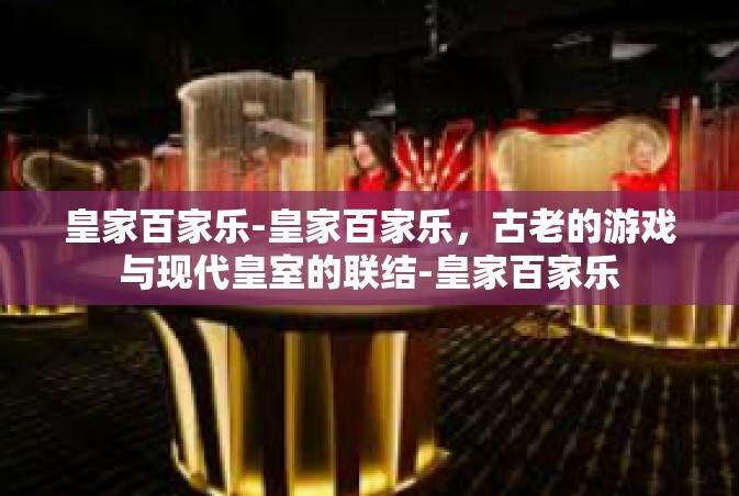 皇家百家乐-皇家百家乐，古老的游戏与现代皇室的联结-皇家百家乐