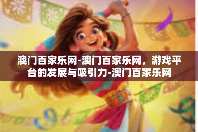澳门百家乐网-澳门百家乐网，游戏平台的发展与吸引力-澳门百家乐网